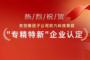 喜报！热烈祝贺三亿（中国）官方在线登录集团子公司欢六科技荣获“专精特新”企业认定